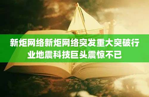 新炬网络新炬网络突发重大突破行业地震科技巨头震惊不已