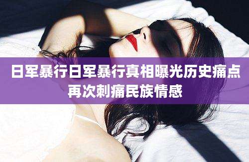 日军暴行日军暴行真相曝光历史痛点再次刺痛民族情感