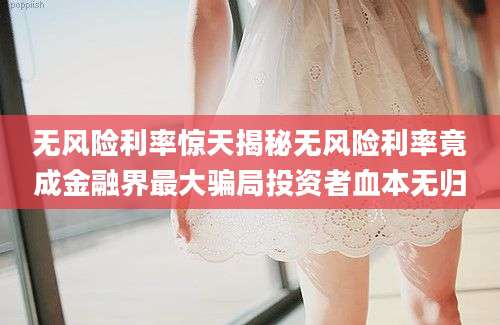 无风险利率惊天揭秘无风险利率竟成金融界最大骗局投资者血本无归