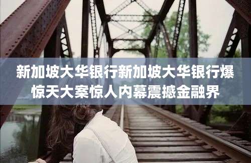 新加坡大华银行新加坡大华银行爆惊天大案惊人内幕震撼金融界