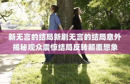 新无言的结局新剧无言的结局意外揭秘观众震惊结局反转颠覆想象