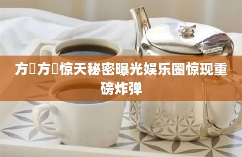 方瑀方瑀惊天秘密曝光娱乐圈惊现重磅炸弹