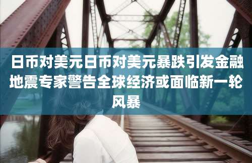 日币对美元日币对美元暴跌引发金融地震专家警告全球经济或面临新一轮风暴