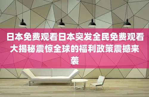 日本免费观看日本突发全民免费观看大揭秘震惊全球的福利政策震撼来袭