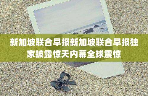新加坡联合早报新加坡联合早报独家披露惊天内幕全球震惊