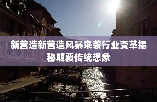 新营造新营造风暴来袭行业变革揭秘颠覆传统想象