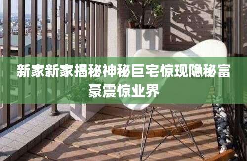 新家新家揭秘神秘巨宅惊现隐秘富豪震惊业界