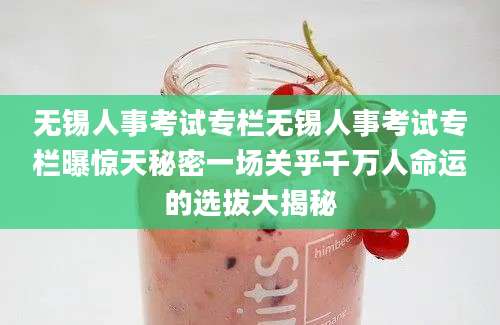 无锡人事考试专栏无锡人事考试专栏曝惊天秘密一场关乎千万人命运的选拔大揭秘