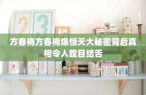 方春梅方春梅爆惊天大秘密背后真相令人瞠目结舌
