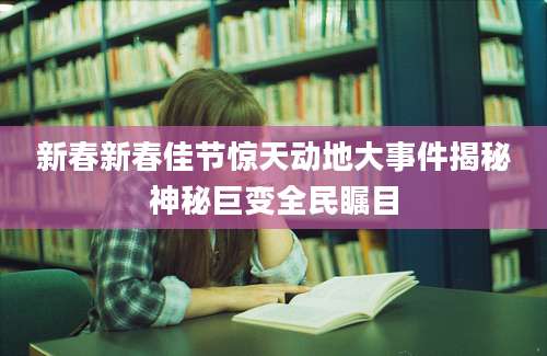 新春新春佳节惊天动地大事件揭秘神秘巨变全民瞩目
