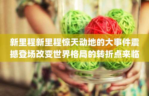 新里程新里程惊天动地的大事件震撼登场改变世界格局的转折点来临