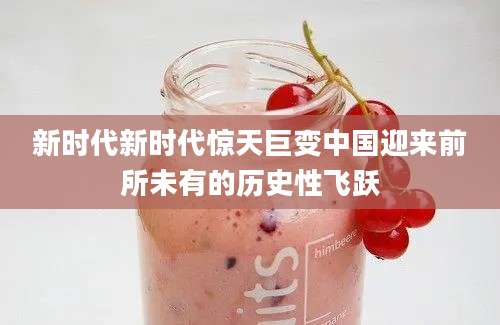 新时代新时代惊天巨变中国迎来前所未有的历史性飞跃