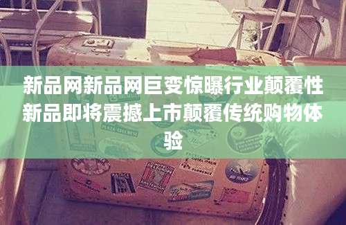 新品网新品网巨变惊曝行业颠覆性新品即将震撼上市颠覆传统购物体验