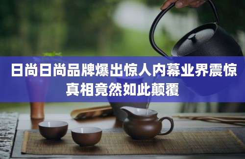 日尚日尚品牌爆出惊人内幕业界震惊真相竟然如此颠覆