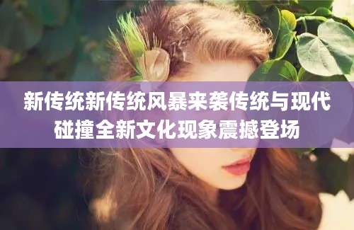 新传统新传统风暴来袭传统与现代碰撞全新文化现象震撼登场