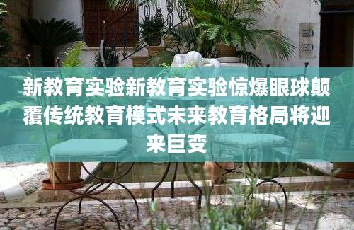 新教育实验新教育实验惊爆眼球颠覆传统教育模式未来教育格局将迎来巨变
