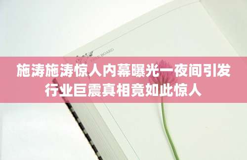 施涛施涛惊人内幕曝光一夜间引发行业巨震真相竟如此惊人