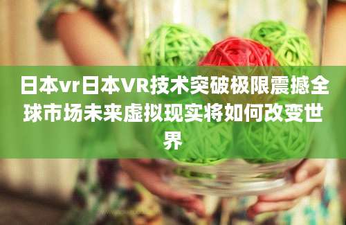 日本vr日本VR技术突破极限震撼全球市场未来虚拟现实将如何改变世界