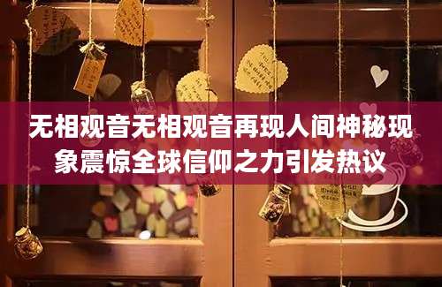 无相观音无相观音再现人间神秘现象震惊全球信仰之力引发热议