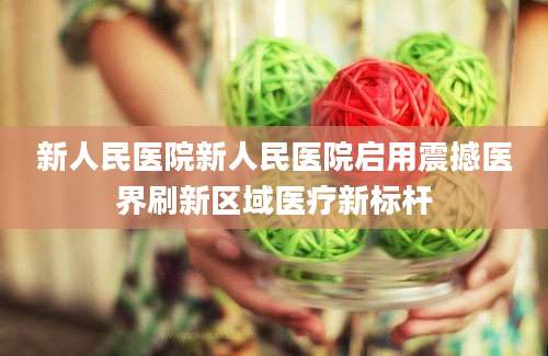 新人民医院新人民医院启用震撼医界刷新区域医疗新标杆