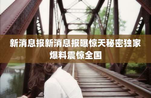 新消息报新消息报曝惊天秘密独家爆料震惊全国