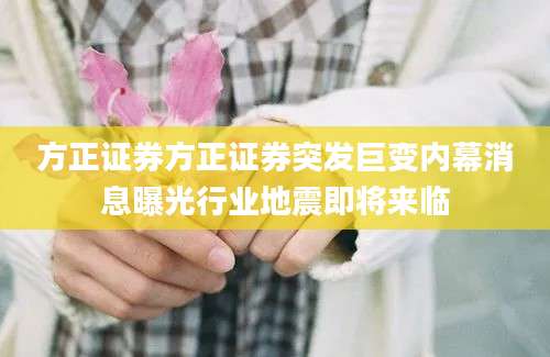 方正证券方正证券突发巨变内幕消息曝光行业地震即将来临