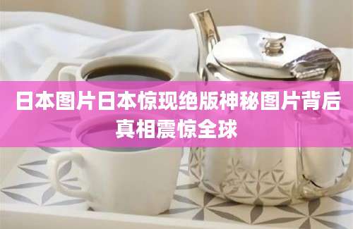 日本图片日本惊现绝版神秘图片背后真相震惊全球