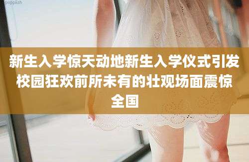 新生入学惊天动地新生入学仪式引发校园狂欢前所未有的壮观场面震惊全国