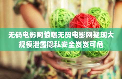 无码电影网惊曝无码电影网疑现大规模泄露隐私安全岌岌可危
