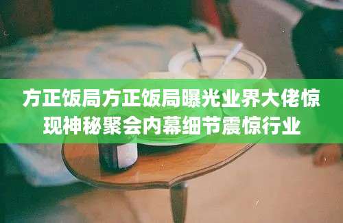 方正饭局方正饭局曝光业界大佬惊现神秘聚会内幕细节震惊行业