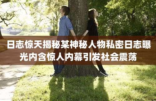 日志惊天揭秘某神秘人物私密日志曝光内含惊人内幕引发社会震荡