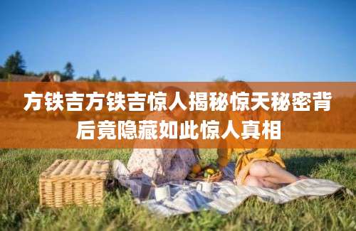 方铁吉方铁吉惊人揭秘惊天秘密背后竟隐藏如此惊人真相