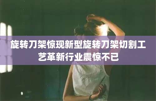 旋转刀架惊现新型旋转刀架切割工艺革新行业震惊不已
