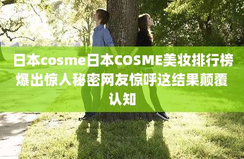 日本cosme日本COSME美妆排行榜爆出惊人秘密网友惊呼这结果颠覆认知