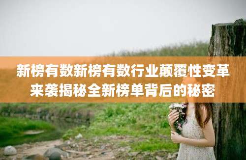 新榜有数新榜有数行业颠覆性变革来袭揭秘全新榜单背后的秘密
