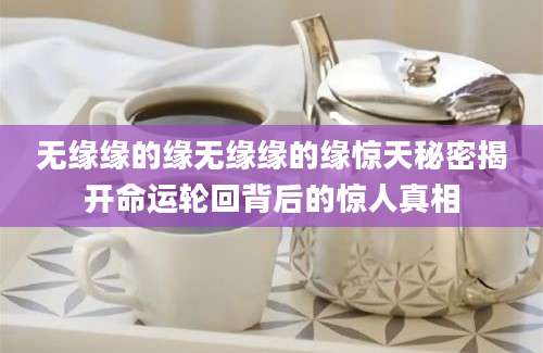无缘缘的缘无缘缘的缘惊天秘密揭开命运轮回背后的惊人真相