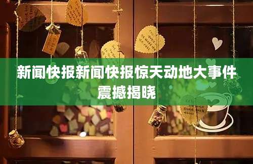 新闻快报新闻快报惊天动地大事件震撼揭晓