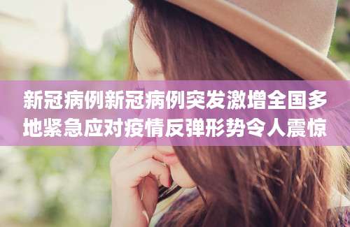 新冠病例新冠病例突发激增全国多地紧急应对疫情反弹形势令人震惊