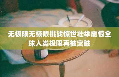 无极限无极限挑战惊世壮举震惊全球人类极限再被突破