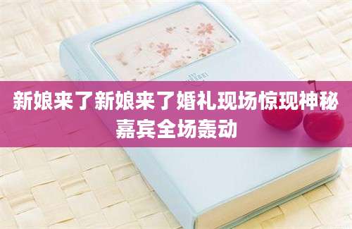 新娘来了新娘来了婚礼现场惊现神秘嘉宾全场轰动