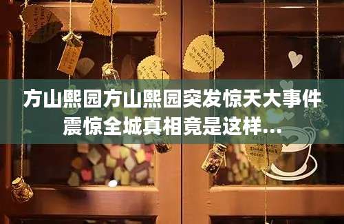 方山熙园方山熙园突发惊天大事件震惊全城真相竟是这样...