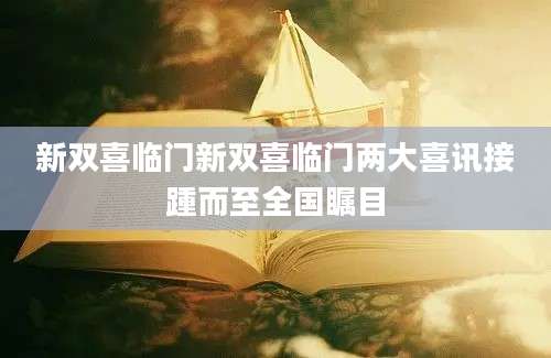 新双喜临门新双喜临门两大喜讯接踵而至全国瞩目