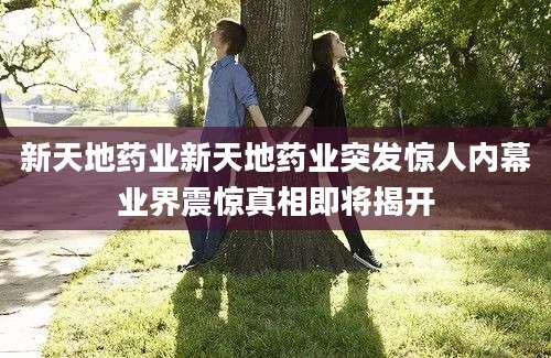 新天地药业新天地药业突发惊人内幕业界震惊真相即将揭开