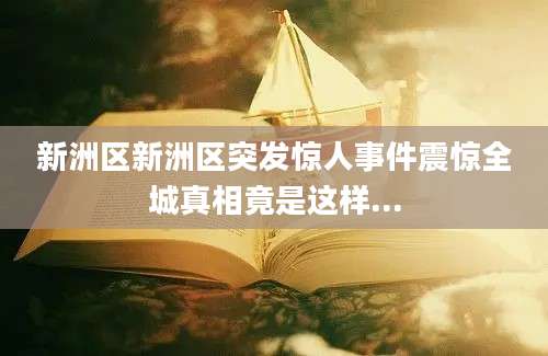 新洲区新洲区突发惊人事件震惊全城真相竟是这样...