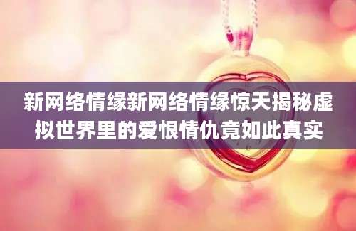 新网络情缘新网络情缘惊天揭秘虚拟世界里的爱恨情仇竟如此真实