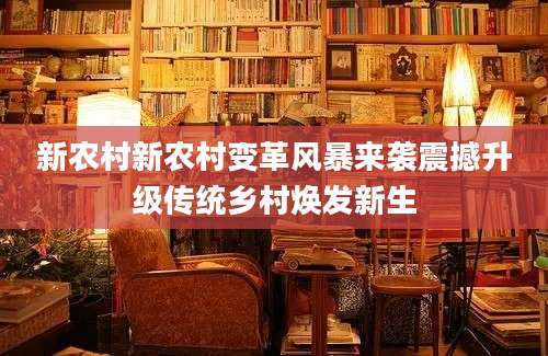 新农村新农村变革风暴来袭震撼升级传统乡村焕发新生
