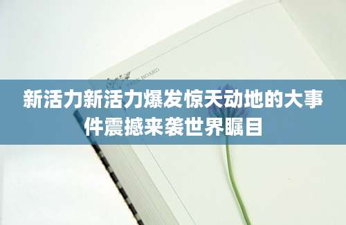 新活力新活力爆发惊天动地的大事件震撼来袭世界瞩目