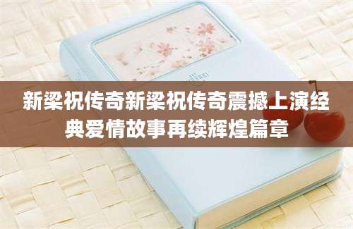 新梁祝传奇新梁祝传奇震撼上演经典爱情故事再续辉煌篇章
