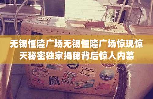 无锡恒隆广场无锡恒隆广场惊现惊天秘密独家揭秘背后惊人内幕