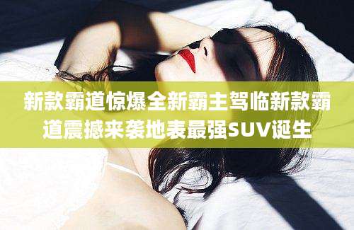 新款霸道惊爆全新霸主驾临新款霸道震撼来袭地表最强SUV诞生